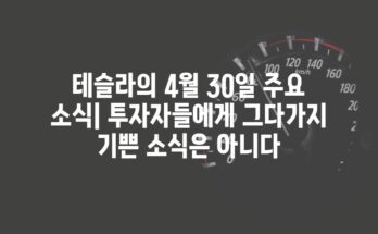 테슬라의 4월 30일 주요 소식| 투자자들에게 그다가지 기쁜 소식은 아니다