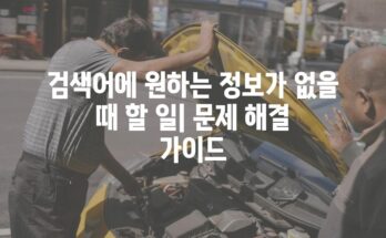 검색어에 원하는 정보가 없을 때 할 일| 문제 해결 가이드