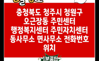 충청북도 청주시 청원구 오근장동 주민센터 행정복지센터 주민자치센터 동사무소 면사무소 전화번호 위치