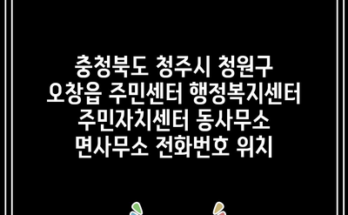 충청북도 청주시 청원구 오창읍 주민센터 행정복지센터 주민자치센터 동사무소 면사무소 전화번호 위치