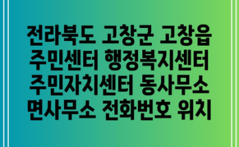 전라북도 고창군 고창읍 주민센터 행정복지센터 주민자치센터 동사무소 면사무소 전화번호 위치