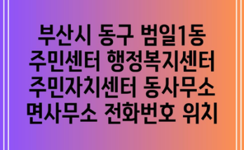 부산시 동구 범일1동 주민센터 행정복지센터 주민자치센터 동사무소 면사무소 전화번호 위치