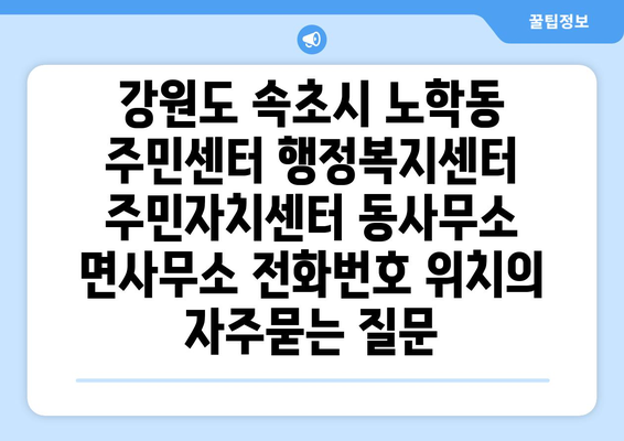 강원도 속초시 노학동 주민센터 행정복지센터 주민자치센터 동사무소 면사무소 전화번호 위치