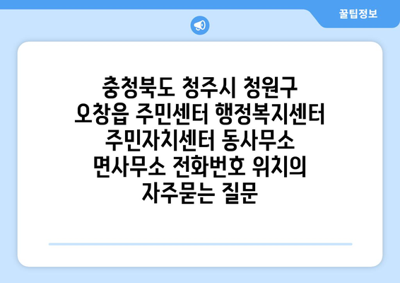 충청북도 청주시 청원구 오창읍 주민센터 행정복지센터 주민자치센터 동사무소 면사무소 전화번호 위치