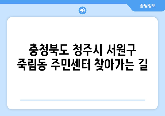 충청북도 청주시 서원구 죽림동 주민센터 행정복지센터 주민자치센터 동사무소 면사무소 전화번호 위치