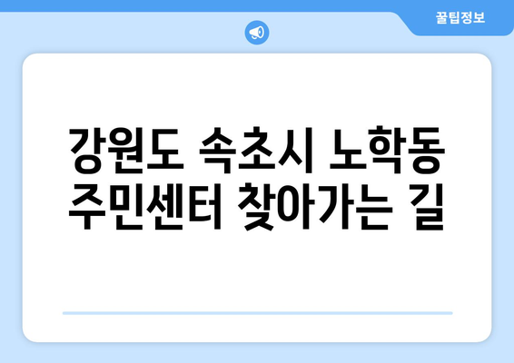 강원도 속초시 노학동 주민센터 행정복지센터 주민자치센터 동사무소 면사무소 전화번호 위치