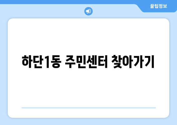 부산시 사하구 하단1동 주민센터 행정복지센터 주민자치센터 동사무소 면사무소 전화번호 위치