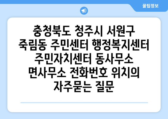 충청북도 청주시 서원구 죽림동 주민센터 행정복지센터 주민자치센터 동사무소 면사무소 전화번호 위치