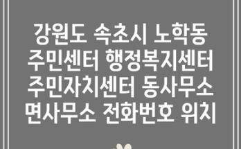 강원도 속초시 노학동 주민센터 행정복지센터 주민자치센터 동사무소 면사무소 전화번호 위치