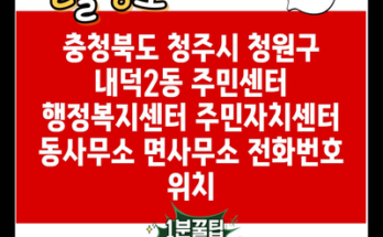 충청북도 청주시 청원구 내덕2동 주민센터 행정복지센터 주민자치센터 동사무소 면사무소 전화번호 위치