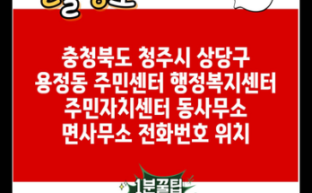 충청북도 청주시 상당구 용정동 주민센터 행정복지센터 주민자치센터 동사무소 면사무소 전화번호 위치