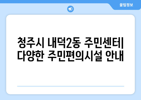 충청북도 청주시 청원구 내덕2동 주민센터 행정복지센터 주민자치센터 동사무소 면사무소 전화번호 위치