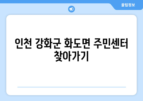 인천시 강화군 화도면 주민센터 행정복지센터 주민자치센터 동사무소 면사무소 전화번호 위치