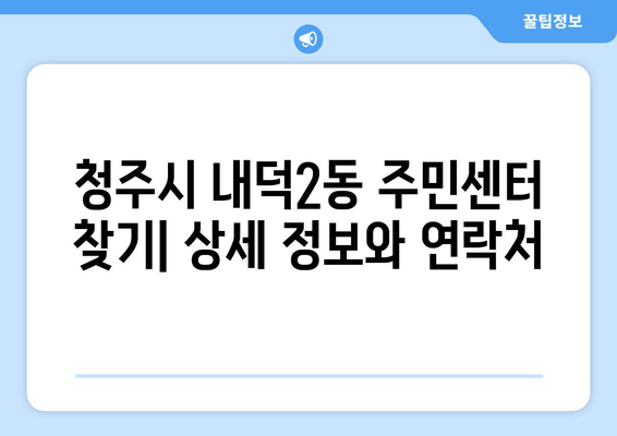 충청북도 청주시 청원구 내덕2동 주민센터 행정복지센터 주민자치센터 동사무소 면사무소 전화번호 위치