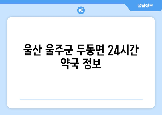 울산시 울주군 두동면 24시간 토요일 일요일 휴일 공휴일 야간 약국