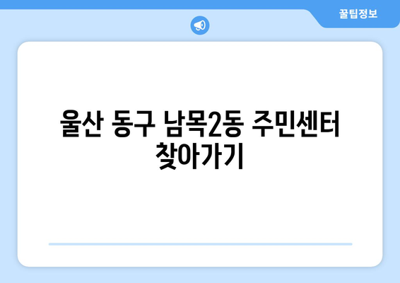 울산시 동구 남목2동 주민센터 행정복지센터 주민자치센터 동사무소 면사무소 전화번호 위치