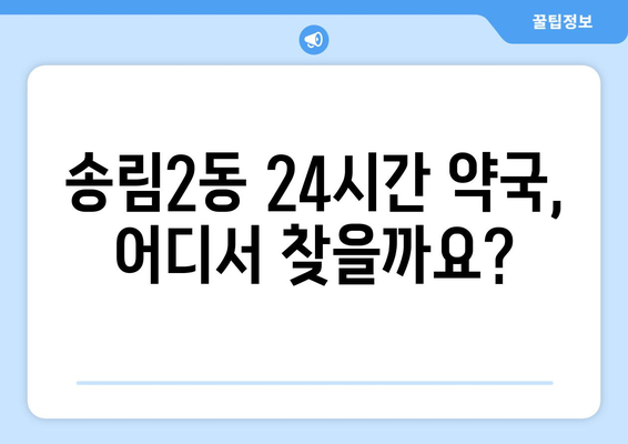 인천시 동구 송림2동 24시간 토요일 일요일 휴일 공휴일 야간 약국