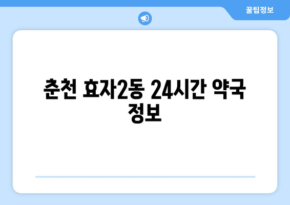 강원도 춘천시 효자2동 24시간 토요일 일요일 휴일 공휴일 야간 약국