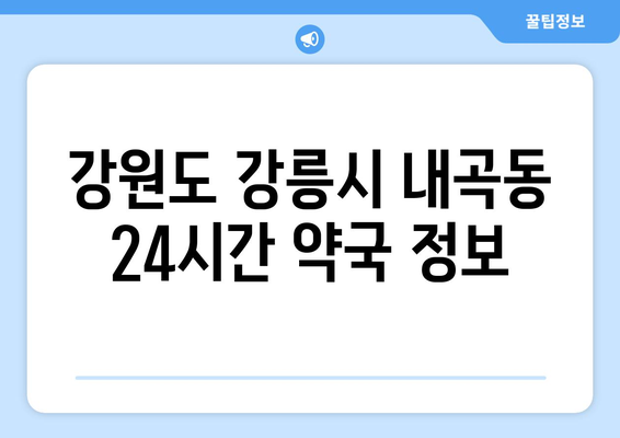 강원도 강릉시 내곡동 24시간 토요일 일요일 휴일 공휴일 야간 약국