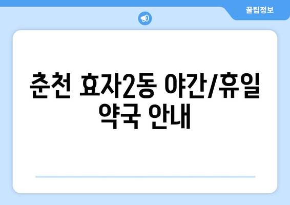 강원도 춘천시 효자2동 24시간 토요일 일요일 휴일 공휴일 야간 약국