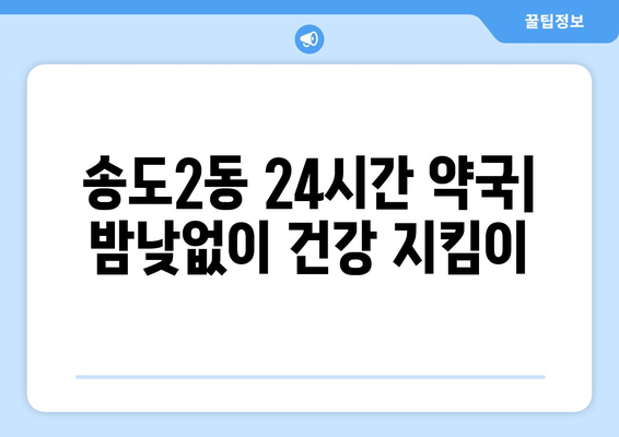 인천시 연수구 송도2동 24시간 토요일 일요일 휴일 공휴일 야간 약국