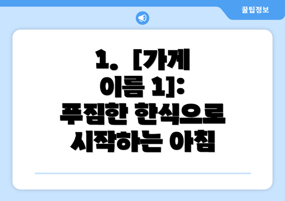 1.  [가게 이름 1]: 푸짐한 한식으로 시작하는 아침