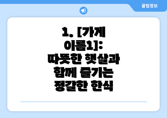 1. [가게 이름1]: 따뜻한 햇살과 함께 즐기는 정갈한 한식