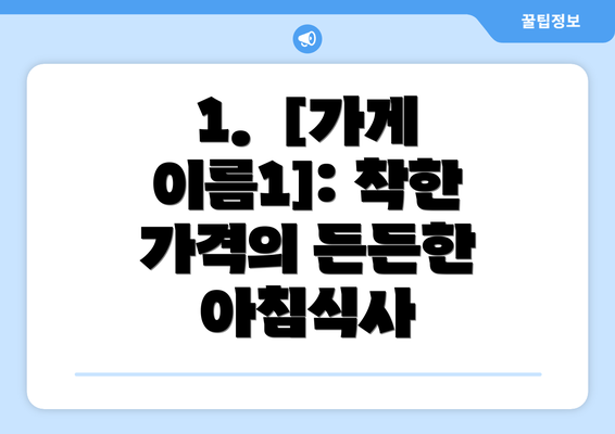 1.  [가게 이름1]: 착한 가격의 든든한 아침식사