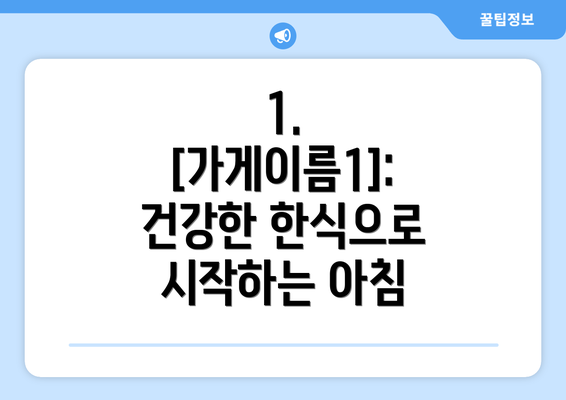 1.  [가게이름1]: 건강한 한식으로 시작하는 아침