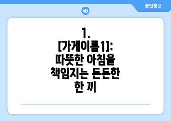 1. [가게이름1]: 따뜻한 아침을 책임지는 든든한 한 끼