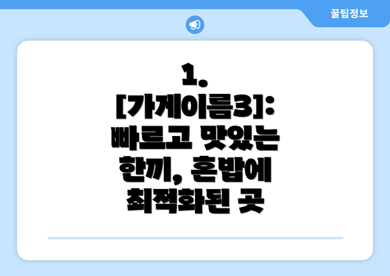 1. [가게이름3]:  빠르고 맛있는 한끼, 혼밥에 최적화된 곳