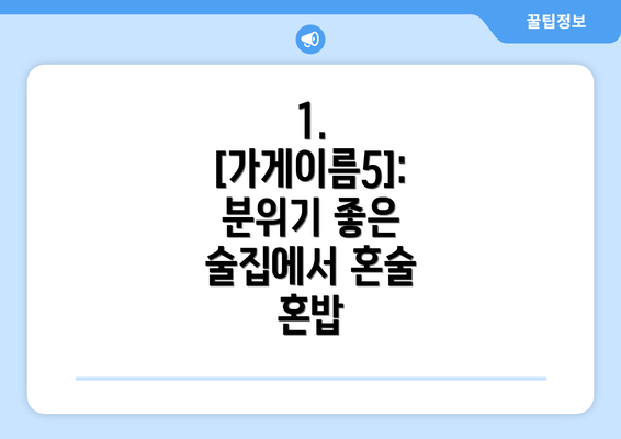 1. [가게이름5]: 분위기 좋은 술집에서 혼술 혼밥