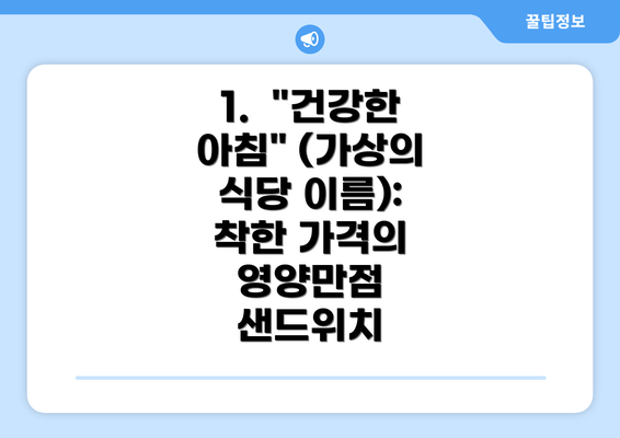 1.  "건강한 아침" (가상의 식당 이름): 착한 가격의 영양만점 샌드위치