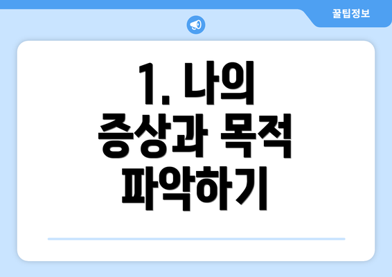 1. 나의 증상과 목적 파악하기