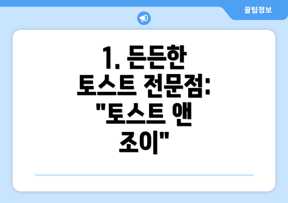 1. 든든한 토스트 전문점: "토스트 앤 조이"