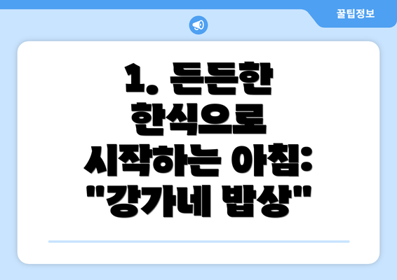 1. 든든한 한식으로 시작하는 아침:  "강가네 밥상"