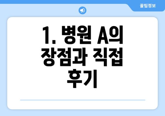 1. 병원 A의 장점과 직접 후기