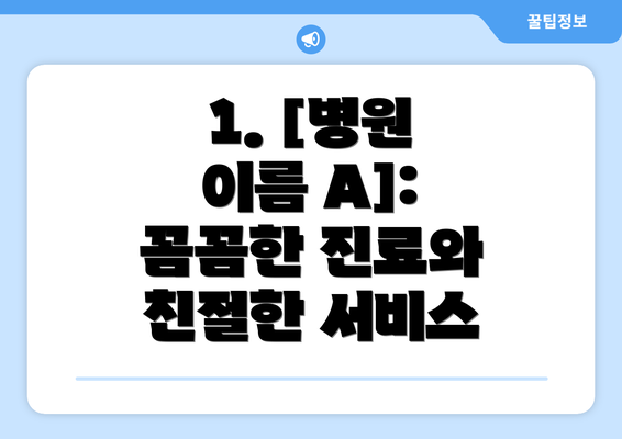 1. [병원 이름 A]: 꼼꼼한 진료와 친절한 서비스