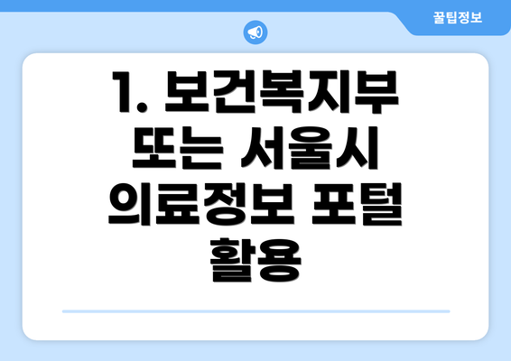 1. 보건복지부 또는 서울시 의료정보 포털 활용