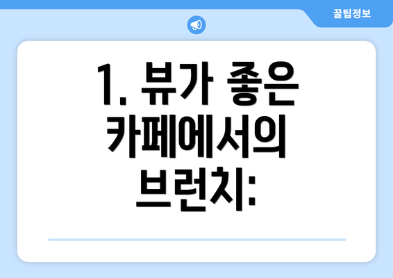 1. 뷰가 좋은 카페에서의 브런치: