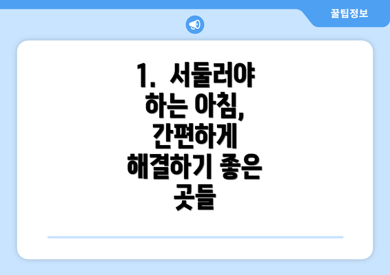 1.  서둘러야 하는 아침, 간편하게 해결하기 좋은 곳들