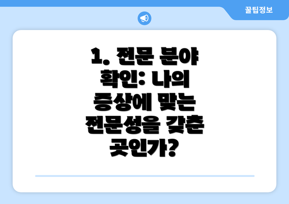 1. 전문 분야 확인: 나의 증상에 맞는 전문성을 갖춘 곳인가?