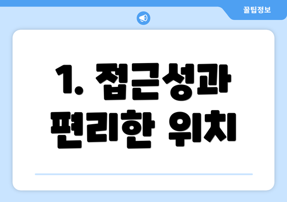 1. 접근성과 편리한 위치