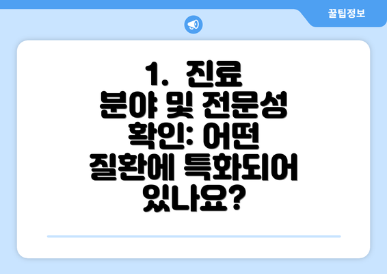 1.  진료 분야 및 전문성 확인: 어떤 질환에 특화되어 있나요?