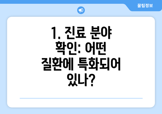 1. 진료 분야 확인: 어떤 질환에 특화되어 있나?