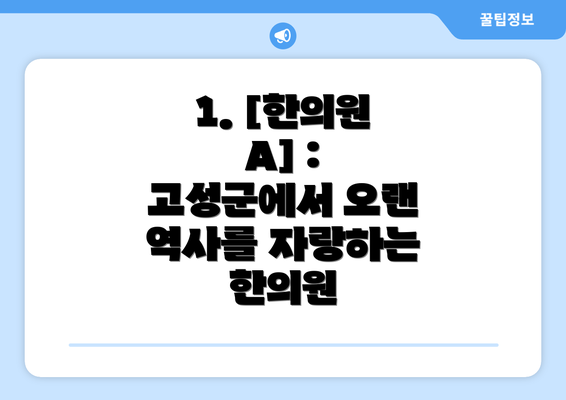 1. [한의원 A] :  고성군에서 오랜 역사를 자랑하는 한의원