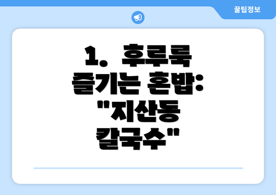 1.  후루룩 즐기는 혼밥: "지산동 칼국수"