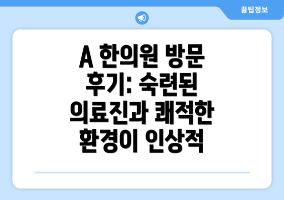 A 한의원 방문 후기: 숙련된 의료진과 쾌적한 환경이 인상적