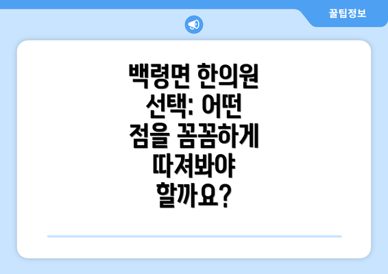 백령면 한의원 선택: 어떤 점을 꼼꼼하게 따져봐야 할까요?