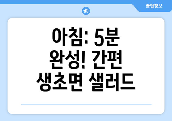 아침: 5분 완성! 간편 생초면 샐러드